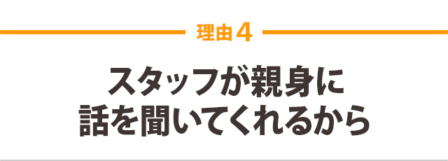 スタッフが親身に話を聞いてくれるから