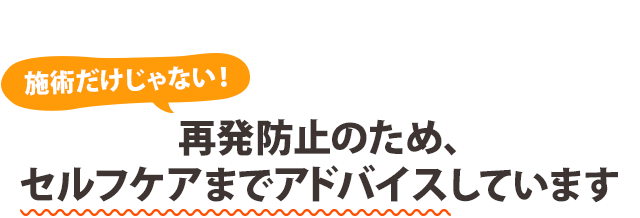 施術だけじゃない！ 再発防止のため、セルフケアまでアドバイスしています