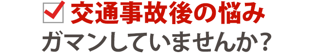 交通事故後の悩み、ガマンしていませんか？